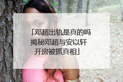 邓超出轨是真的吗 揭秘邓超与安以轩开房被抓真相