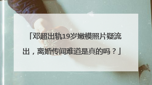 邓超出轨19岁嫩模照片疑流出，离婚传闻难道是真的吗？