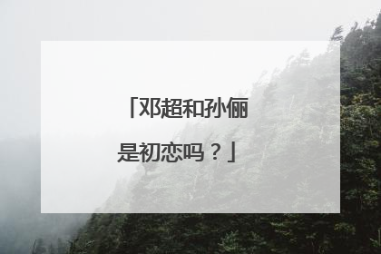 邓超和孙俪是初恋吗？