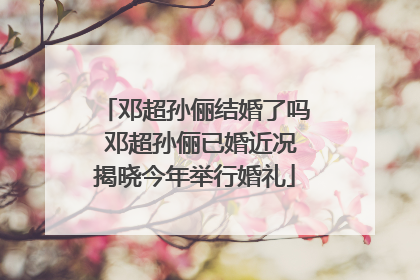 邓超孙俪结婚了吗 邓超孙俪已婚近况揭晓今年举行婚礼