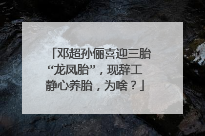邓超孙俪喜迎三胎“龙凤胎”,现辞工静心养胎,为啥?