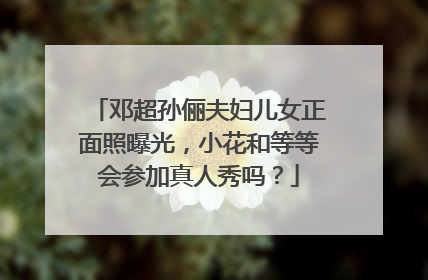 邓超孙俪夫妇儿女正面照曝光，小花和等等会参加真人秀吗？