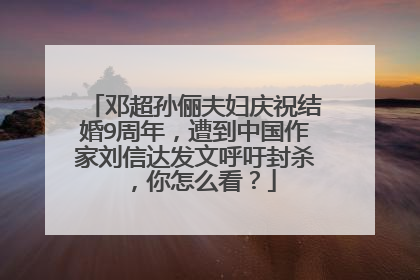邓超孙俪夫妇庆祝结婚9周年，遭到中国作家刘信达发文呼吁封杀，你怎么看？
