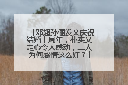 邓超孙俪发文庆祝结婚十周年,朴实又走心令人感动,二人为何感情这么好?