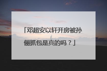 邓超安以轩开房被孙俪抓包是真的吗？