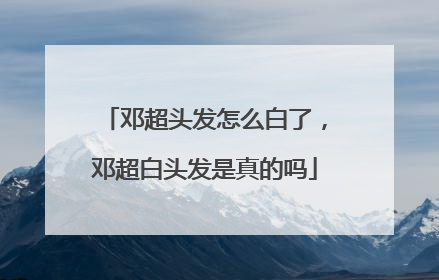 邓超头发怎么白了，邓超白头发是真的吗
