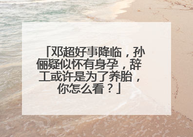 邓超好事降临,孙俪疑似怀有身孕,辞工或许是为了养胎,你怎么看?