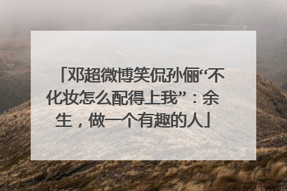 邓超微博笑侃孙俪“不化妆怎么配得上我”:余生,做一个有趣的人