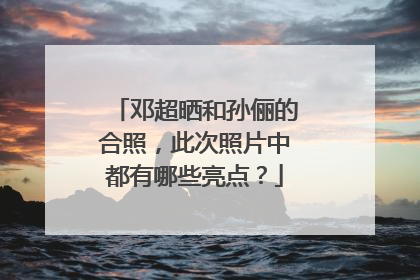 邓超晒和孙俪的合照,此次照片中都有哪些亮点?