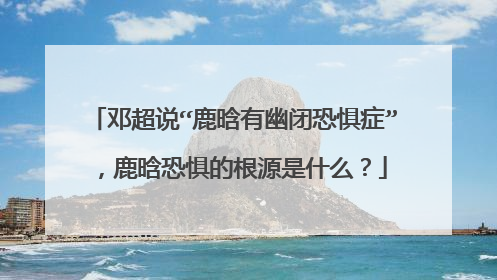 邓超说“鹿晗有幽闭恐惧症”,鹿晗恐惧的根源是什么?