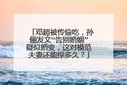 邓超被传偷吃，孙俪发文“告别婚姻”疑似婚变，这对模范夫妻还能撑多久？