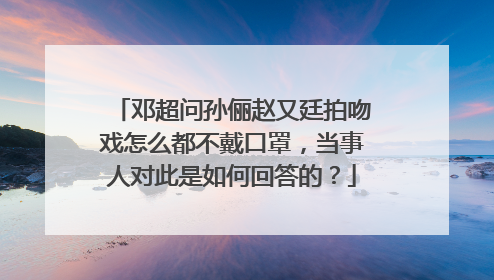 邓超问孙俪赵又廷拍吻戏怎么都不戴口罩,当事人对此是如何回答的?