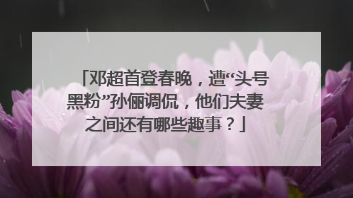 邓超首登春晚，遭“头号黑粉”孙俪调侃，他们夫妻之间还有哪些趣事？