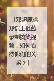 邓超鹿晗郑恺王祖蓝录制搞笑视频，如何看待他们的关系？
