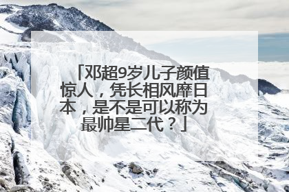 邓超9岁儿子颜值惊人，凭长相风靡日本，是不是可以称为最帅星二代？