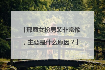 邢恩女扮男装非常像,主要是什么原因?