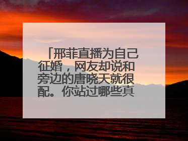 邢菲直播为自己征婚，网友却说和旁边的唐晓天就很配。你站过哪些真人cp？
