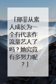 邢菲从素人成长为一个有代表作流量艺人了吗?她究竟有多努力呢?