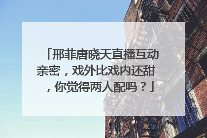 邢菲唐晓天直播互动亲密，戏外比戏内还甜，你觉得两人配吗？