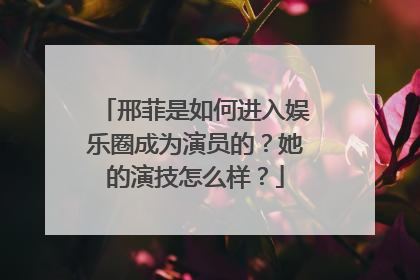 邢菲是如何进入娱乐圈成为演员的?她的演技怎么样?