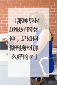 那种身材超级好的女神,是如何做到身材那么好的?