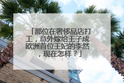 那位在奢侈品店打工,意外嫁给王子成欧洲首位王妃的李然,现在怎样?