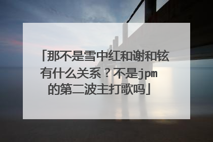 那不是雪中红和谢和铉有什么关系？不是jpm的第二波主打歌吗