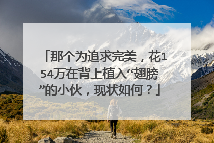 那个为追求完美，花154万在背上植入“翅膀”的小伙，现状如何？