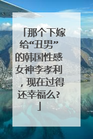 那个下嫁给“丑男”的韩国性感女神李孝利，现在过得还幸福么?
