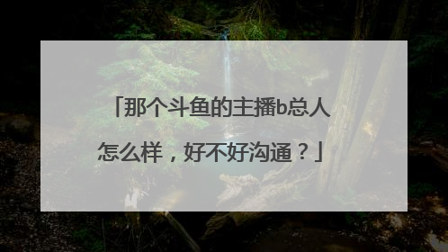 那个斗鱼的主播b总人怎么样,好不好沟通?