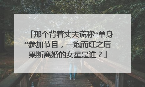 那个背着丈夫谎称“单身”参加节目,一炮而红之后果断离婚的女星是谁?