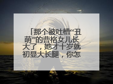 那个被吐槽“丑萌”的曹格女儿长大了,她才十岁就初显大长腿,你怎么看?