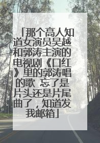 那个高人知道女演员吴越和郭涛主演的电视剧《口红》里的郭涛唱的歌 忘了是片头还是片尾曲了，知道发我邮箱