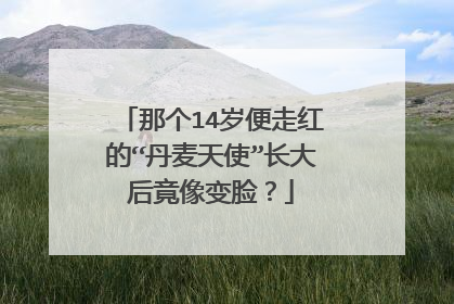 那个14岁便走红的“丹麦天使”长大后竟像变脸？