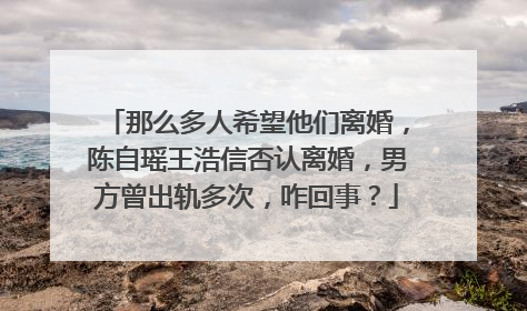 那么多人希望他们离婚,陈自瑶王浩信否认离婚,男方曾出轨多次,咋回事?