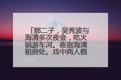 那二子,吴秀波与海清多次夜会,吃火锅游车河。夜宿海清租房处。戏中两人假戏真做亲吻,舌吻不断。是怎样?
