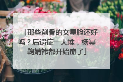 那些削骨的女星脸还好吗？后遗症一大堆，杨幂鞠婧祎都开始崩了