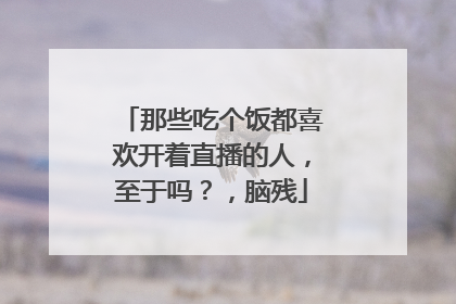 那些吃个饭都喜欢开着直播的人,至于吗?,脑残