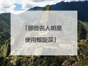 那些名人明星使用螺旋藻