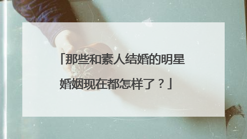 那些和素人结婚的明星婚姻现在都怎样了?