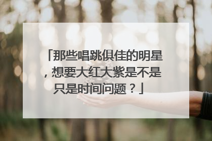 那些唱跳俱佳的明星，想要大红大紫是不是只是时间问题？