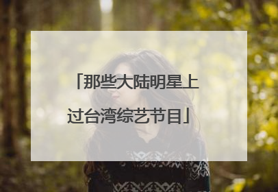 那些大陆明星上过台湾综艺节目