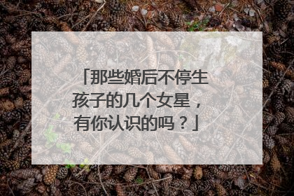 那些婚后不停生孩子的几个女星,有你认识的吗?