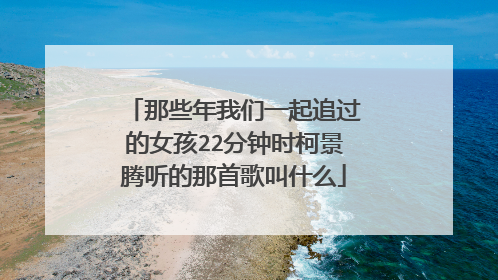那些年我们一起追过的女孩22分钟时柯景腾听的那首歌叫什么