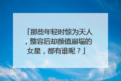 那些年轻时惊为天人,整容后却颜值崩塌的女星,都有谁呢?