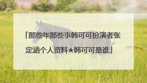 那些年那些事韩可可扮演者张定涵个人资料★韩可可是谁