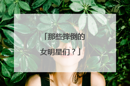 那些摔倒的女明星们?
