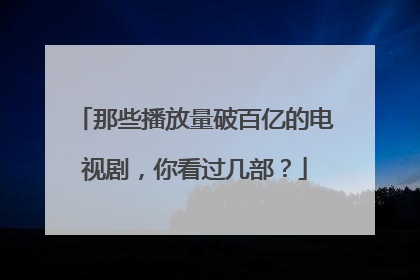 那些播放量破百亿的电视剧,你看过几部?