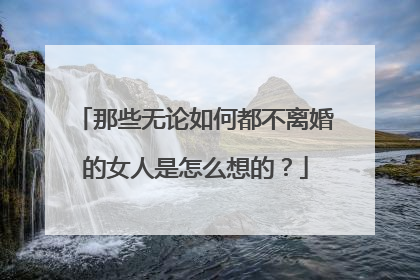 那些无论如何都不离婚的女人是怎么想的?