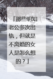 那些明知老公多次出轨,但就是不离婚的女人是怎么想的?